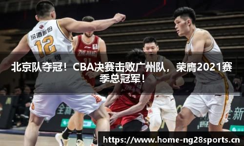北京队夺冠！CBA决赛击败广州队，荣膺2021赛季总冠军！
