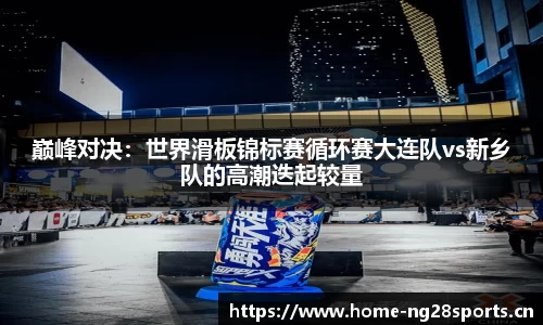巅峰对决：世界滑板锦标赛循环赛大连队vs新乡队的高潮迭起较量
